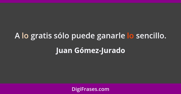 A lo gratis sólo puede ganarle lo sencillo.... - Juan Gómez-Jurado