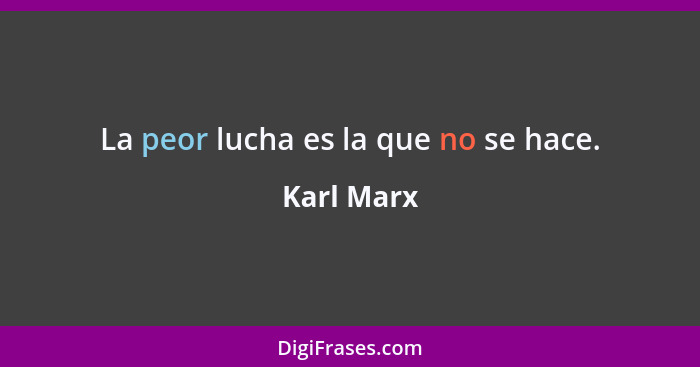 La peor lucha es la que no se hace.... - Karl Marx