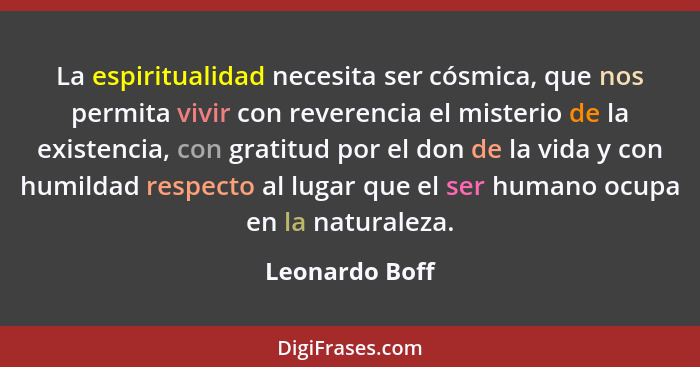 La espiritualidad necesita ser cósmica, que nos permita vivir con reverencia el misterio de la existencia, con gratitud por el don de... - Leonardo Boff