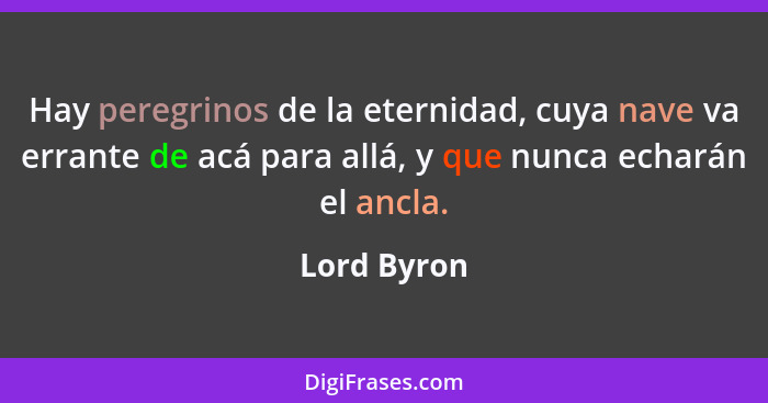 Hay peregrinos de la eternidad, cuya nave va errante de acá para allá, y que nunca echarán el ancla.... - Lord Byron