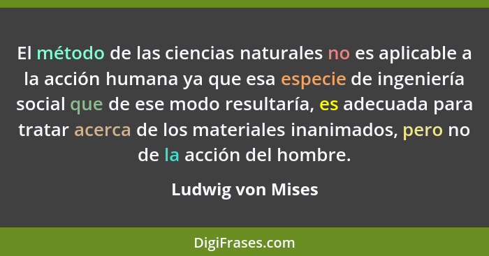 El método de las ciencias naturales no es aplicable a la acción humana ya que esa especie de ingeniería social que de ese modo resu... - Ludwig von Mises