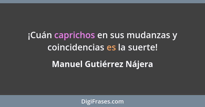 ¡Cuán caprichos en sus mudanzas y coincidencias es la suerte!... - Manuel Gutiérrez Nájera