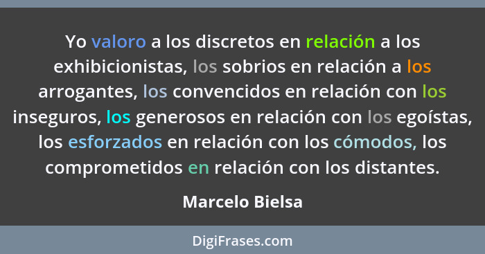 Yo valoro a los discretos en relación a los exhibicionistas, los sobrios en relación a los arrogantes, los convencidos en relación co... - Marcelo Bielsa