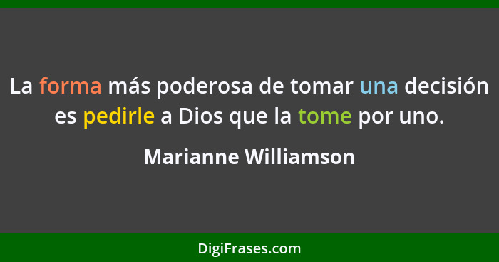 La forma más poderosa de tomar una decisión es pedirle a Dios que la tome por uno.... - Marianne Williamson