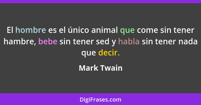 El hombre es el único animal que come sin tener hambre, bebe sin tener sed y habla sin tener nada que decir.... - Mark Twain