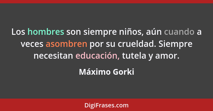 Los hombres son siempre niños, aún cuando a veces asombren por su crueldad. Siempre necesitan educación, tutela y amor.... - Máximo Gorki