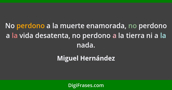 No perdono a la muerte enamorada, no perdono a la vida desatenta, no perdono a la tierra ni a la nada.... - Miguel Hernández