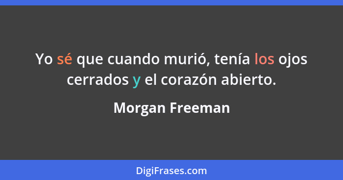 Yo sé que cuando murió, tenía los ojos cerrados y el corazón abierto.... - Morgan Freeman