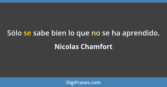 Sólo se sabe bien lo que no se ha aprendido.... - Nicolas Chamfort