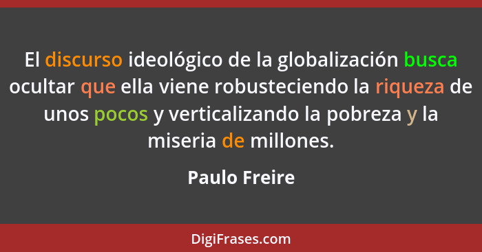 El discurso ideológico de la globalización busca ocultar que ella viene robusteciendo la riqueza de unos pocos y verticalizando la pobr... - Paulo Freire
