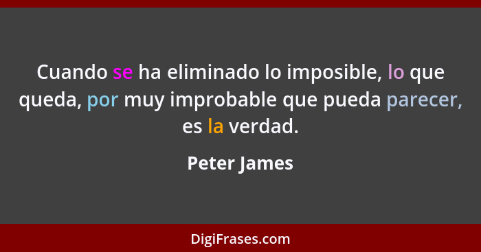 Cuando se ha eliminado lo imposible, lo que queda, por muy improbable que pueda parecer, es la verdad.... - Peter James