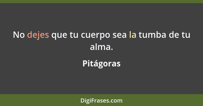 No dejes que tu cuerpo sea la tumba de tu alma.... - Pitágoras