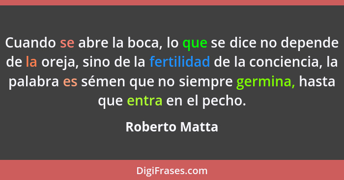 Cuando se abre la boca, lo que se dice no depende de la oreja, sino de la fertilidad de la conciencia, la palabra es sémen que no siem... - Roberto Matta