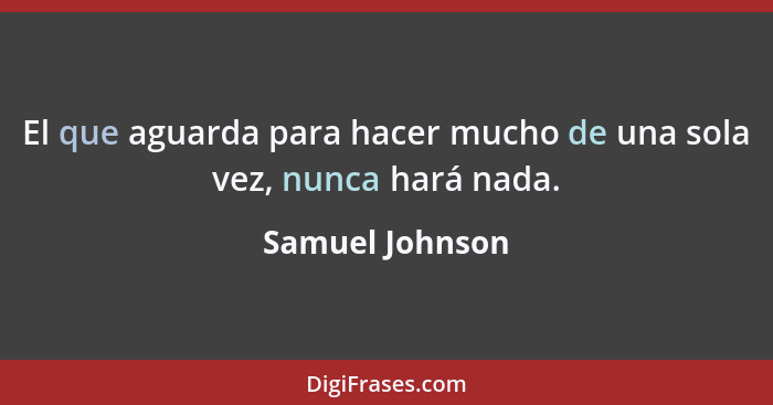 El que aguarda para hacer mucho de una sola vez, nunca hará nada.... - Samuel Johnson