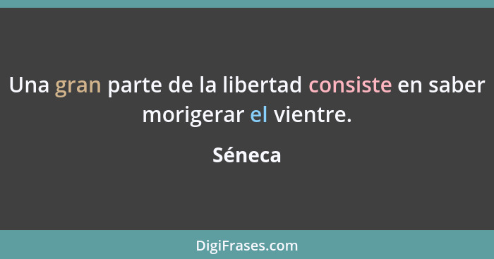 Una gran parte de la libertad consiste en saber morigerar el vientre.... - Séneca