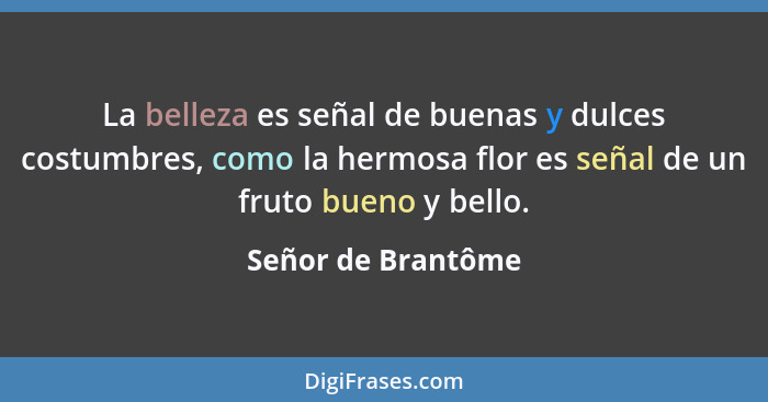 La belleza es señal de buenas y dulces costumbres, como la hermosa flor es señal de un fruto bueno y bello.... - Señor de Brantôme