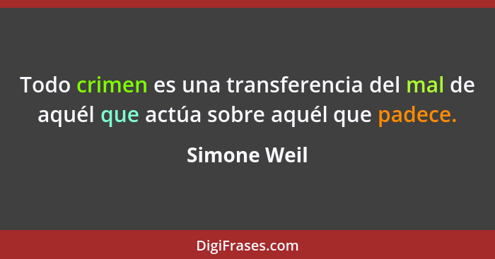 Todo crimen es una transferencia del mal de aquél que actúa sobre aquél que padece.... - Simone Weil