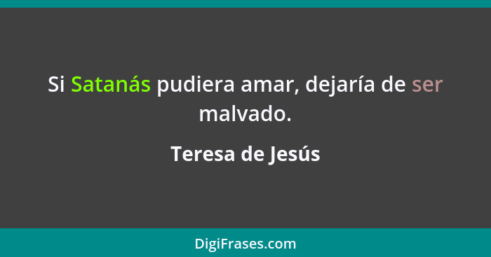 Si Satanás pudiera amar, dejaría de ser malvado.... - Teresa de Jesús