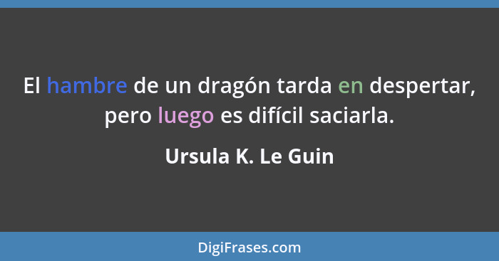 El hambre de un dragón tarda en despertar, pero luego es difícil saciarla.... - Ursula K. Le Guin