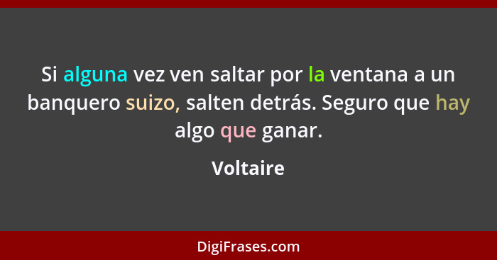 Si alguna vez ven saltar por la ventana a un banquero suizo, salten detrás. Seguro que hay algo que ganar.... - Voltaire