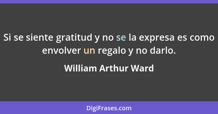 Si se siente gratitud y no se la expresa es como envolver un regalo y no darlo.... - William Arthur Ward