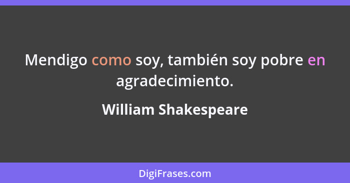 Mendigo como soy, también soy pobre en agradecimiento.... - William Shakespeare