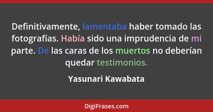 Definitivamente, lamentaba haber tomado las fotografías. Había sido una imprudencia de mi parte. De las caras de los muertos no de... - Yasunari Kawabata