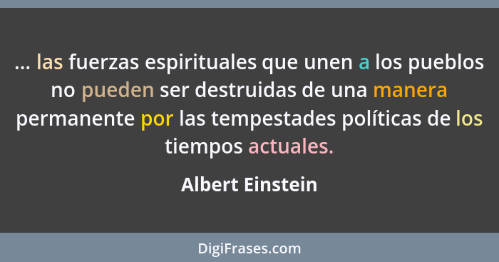 ... las fuerzas espirituales que unen a los pueblos no pueden ser destruidas de una manera permanente por las tempestades políticas... - Albert Einstein