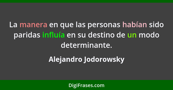 La manera en que las personas habían sido paridas influía en su destino de un modo determinante.... - Alejandro Jodorowsky