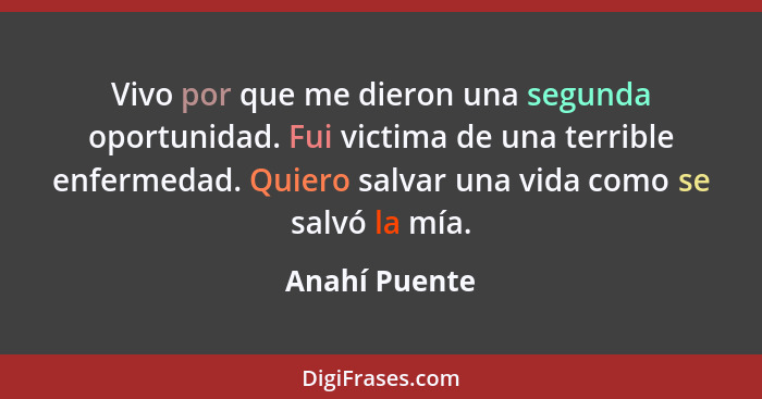 Vivo por que me dieron una segunda oportunidad. Fui victima de una terrible enfermedad. Quiero salvar una vida como se salvó la mía.... - Anahí Puente