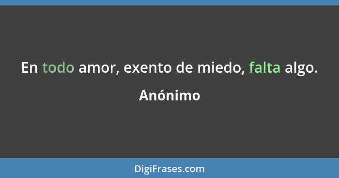 En todo amor, exento de miedo, falta algo.... - Anónimo