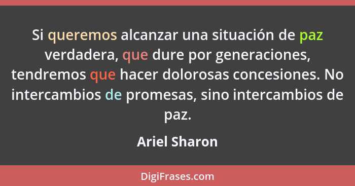 Si queremos alcanzar una situación de paz verdadera, que dure por generaciones, tendremos que hacer dolorosas concesiones. No intercamb... - Ariel Sharon