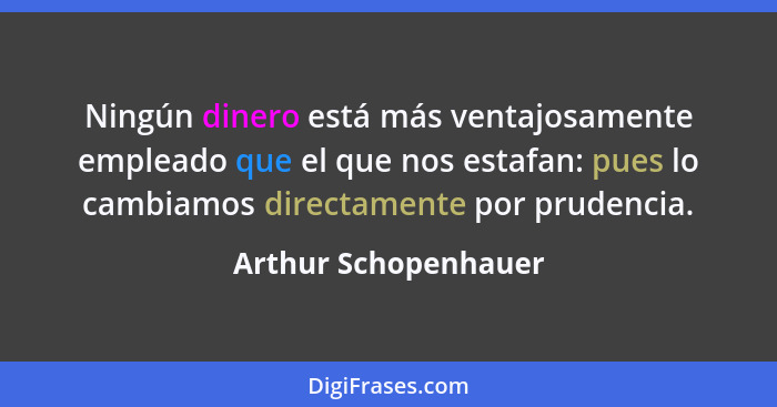 Ningún dinero está más ventajosamente empleado que el que nos estafan: pues lo cambiamos directamente por prudencia.... - Arthur Schopenhauer