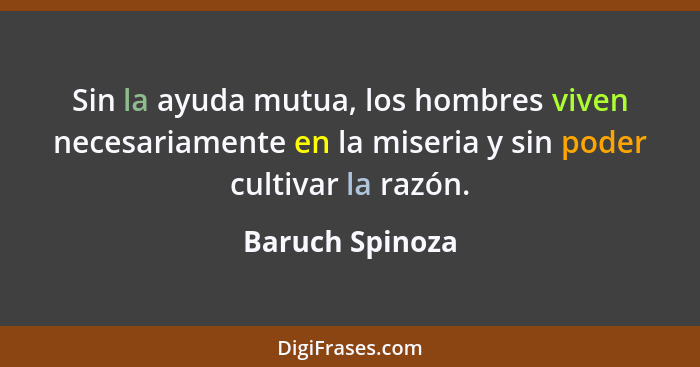 Sin la ayuda mutua, los hombres viven necesariamente en la miseria y sin poder cultivar la razón.... - Baruch Spinoza