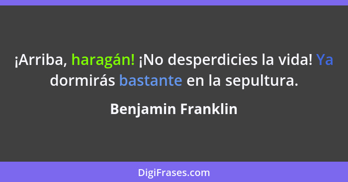 ¡Arriba, haragán! ¡No desperdicies la vida! Ya dormirás bastante en la sepultura.... - Benjamin Franklin