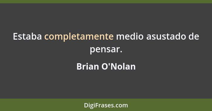 Estaba completamente medio asustado de pensar.... - Brian O'Nolan