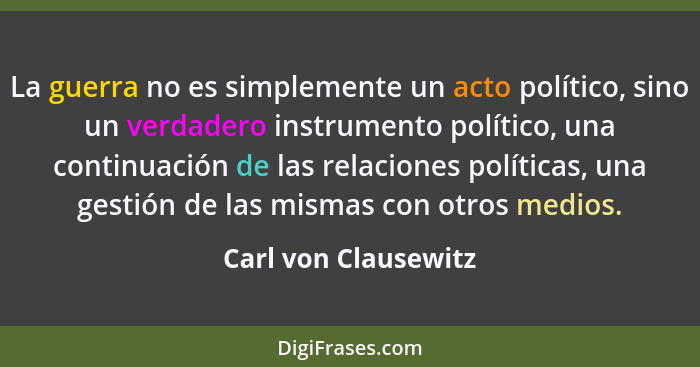 La guerra no es simplemente un acto político, sino un verdadero instrumento político, una continuación de las relaciones polític... - Carl von Clausewitz