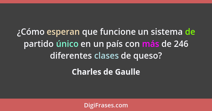 ¿Cómo esperan que funcione un sistema de partido único en un país con más de 246 diferentes clases de queso?... - Charles de Gaulle