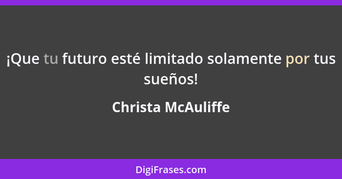 ¡Que tu futuro esté limitado solamente por tus sueños!... - Christa McAuliffe