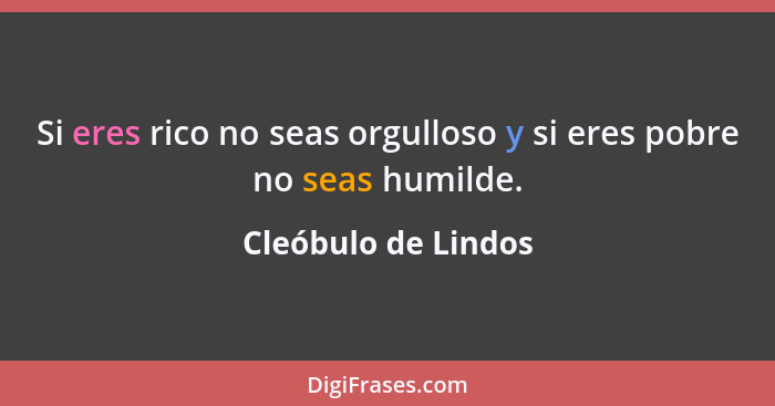 Si eres rico no seas orgulloso y si eres pobre no seas humilde.... - Cleóbulo de Lindos