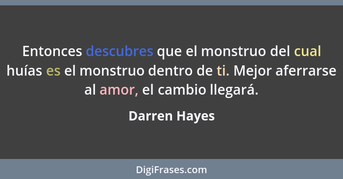 Entonces descubres que el monstruo del cual huías es el monstruo dentro de ti. Mejor aferrarse al amor, el cambio llegará.... - Darren Hayes