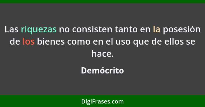 Las riquezas no consisten tanto en la posesión de los bienes como en el uso que de ellos se hace.... - Demócrito