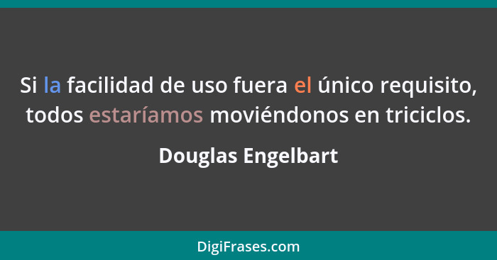 Si la facilidad de uso fuera el único requisito, todos estaríamos moviéndonos en triciclos.... - Douglas Engelbart
