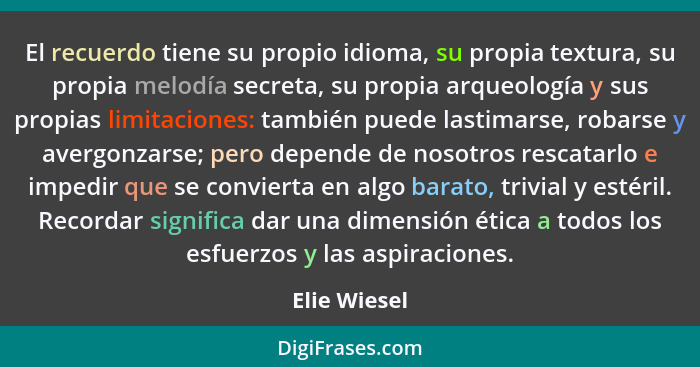 El recuerdo tiene su propio idioma, su propia textura, su propia melodía secreta, su propia arqueología y sus propias limitaciones: tamb... - Elie Wiesel