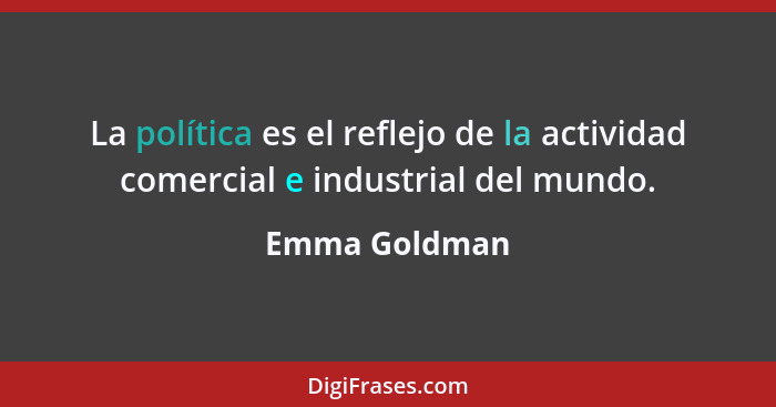 La política es el reflejo de la actividad comercial e industrial del mundo.... - Emma Goldman