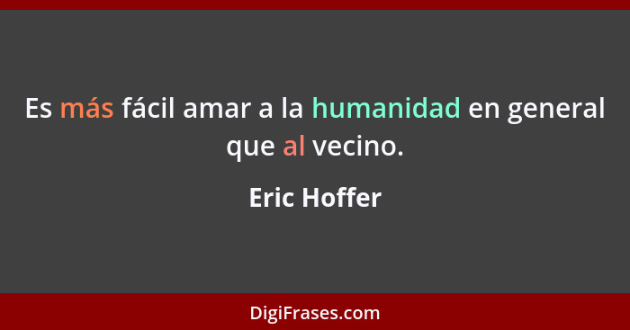 Es más fácil amar a la humanidad en general que al vecino.... - Eric Hoffer