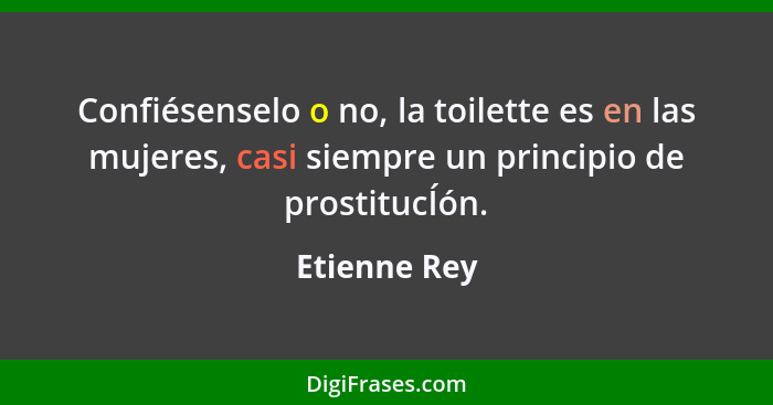 Confiésenselo o no, la toilette es en las mujeres, casi siempre un principio de prostitucÍón.... - Etienne Rey