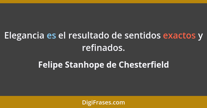 Elegancia es el resultado de sentidos exactos y refinados.... - Felipe Stanhope de Chesterfield