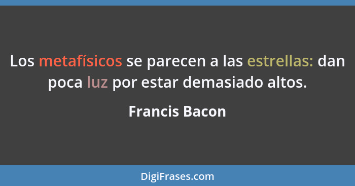 Los metafísicos se parecen a las estrellas: dan poca luz por estar demasiado altos.... - Francis Bacon