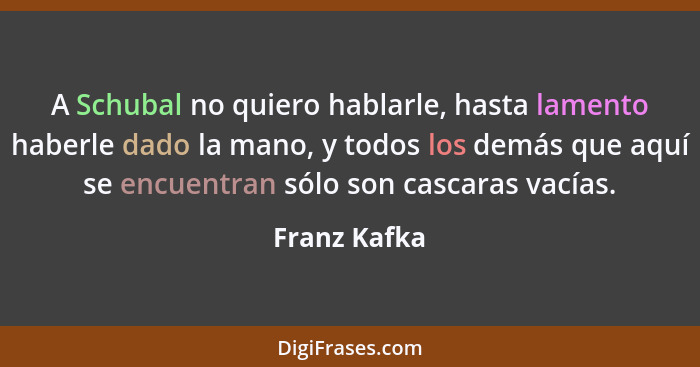 A Schubal no quiero hablarle, hasta lamento haberle dado la mano, y todos los demás que aquí se encuentran sólo son cascaras vacías.... - Franz Kafka